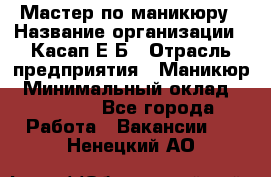 Мастер по маникюру › Название организации ­ Касап Е.Б › Отрасль предприятия ­ Маникюр › Минимальный оклад ­ 15 000 - Все города Работа » Вакансии   . Ненецкий АО